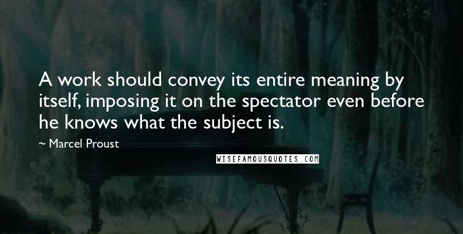 Marcel Proust Quotes: A work should convey its entire meaning by itself, imposing it on the spectator even before he knows what the subject is.