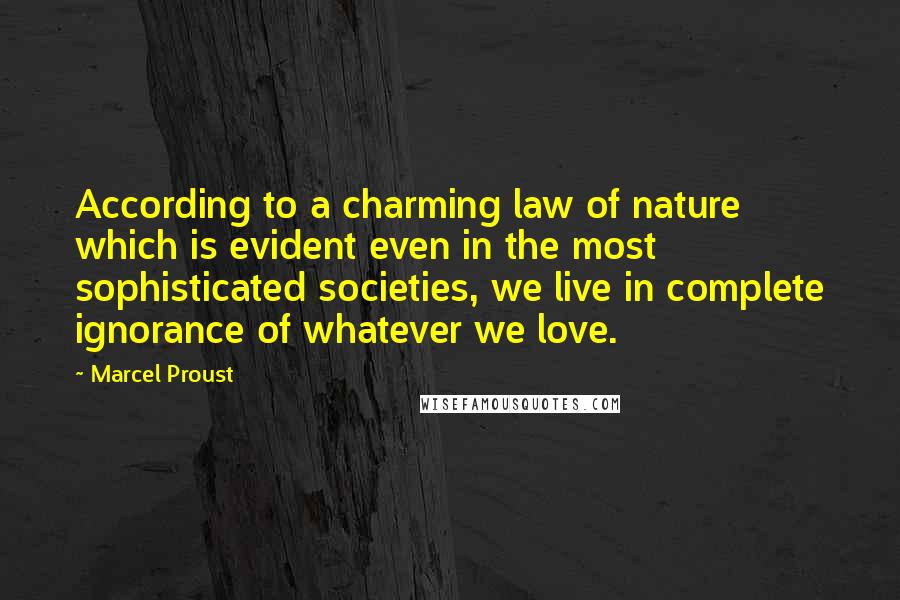 Marcel Proust Quotes: According to a charming law of nature which is evident even in the most sophisticated societies, we live in complete ignorance of whatever we love.