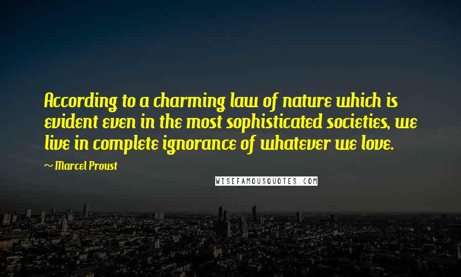 Marcel Proust Quotes: According to a charming law of nature which is evident even in the most sophisticated societies, we live in complete ignorance of whatever we love.
