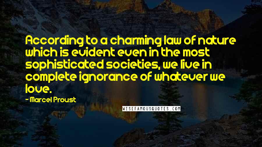 Marcel Proust Quotes: According to a charming law of nature which is evident even in the most sophisticated societies, we live in complete ignorance of whatever we love.