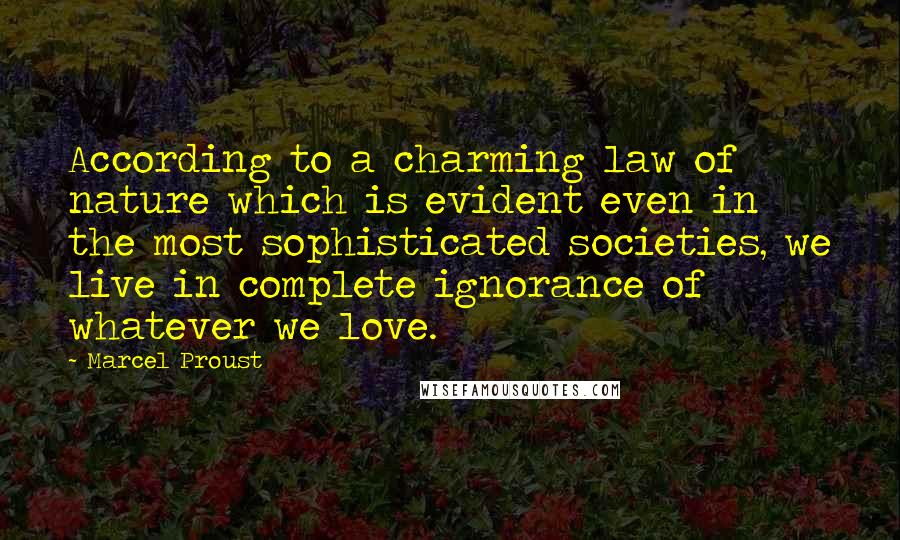 Marcel Proust Quotes: According to a charming law of nature which is evident even in the most sophisticated societies, we live in complete ignorance of whatever we love.