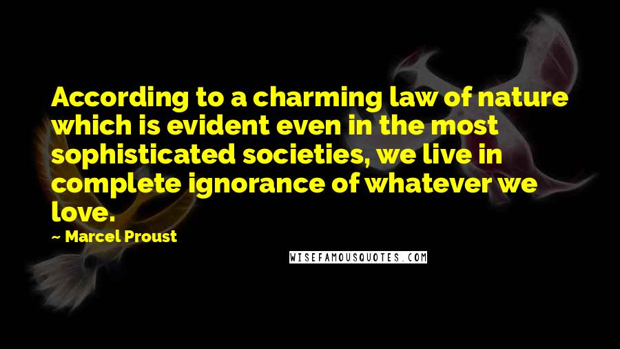 Marcel Proust Quotes: According to a charming law of nature which is evident even in the most sophisticated societies, we live in complete ignorance of whatever we love.