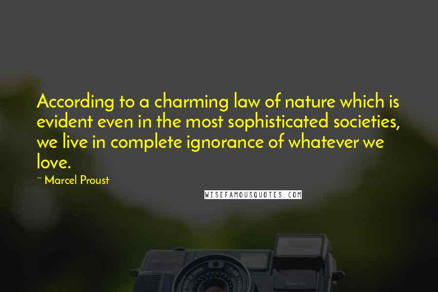Marcel Proust Quotes: According to a charming law of nature which is evident even in the most sophisticated societies, we live in complete ignorance of whatever we love.