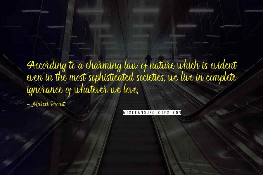 Marcel Proust Quotes: According to a charming law of nature which is evident even in the most sophisticated societies, we live in complete ignorance of whatever we love.