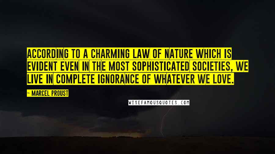 Marcel Proust Quotes: According to a charming law of nature which is evident even in the most sophisticated societies, we live in complete ignorance of whatever we love.