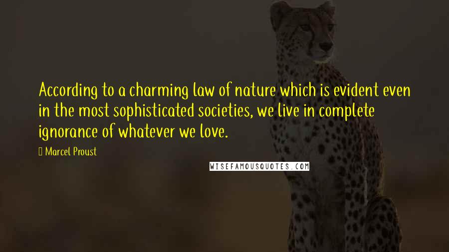 Marcel Proust Quotes: According to a charming law of nature which is evident even in the most sophisticated societies, we live in complete ignorance of whatever we love.