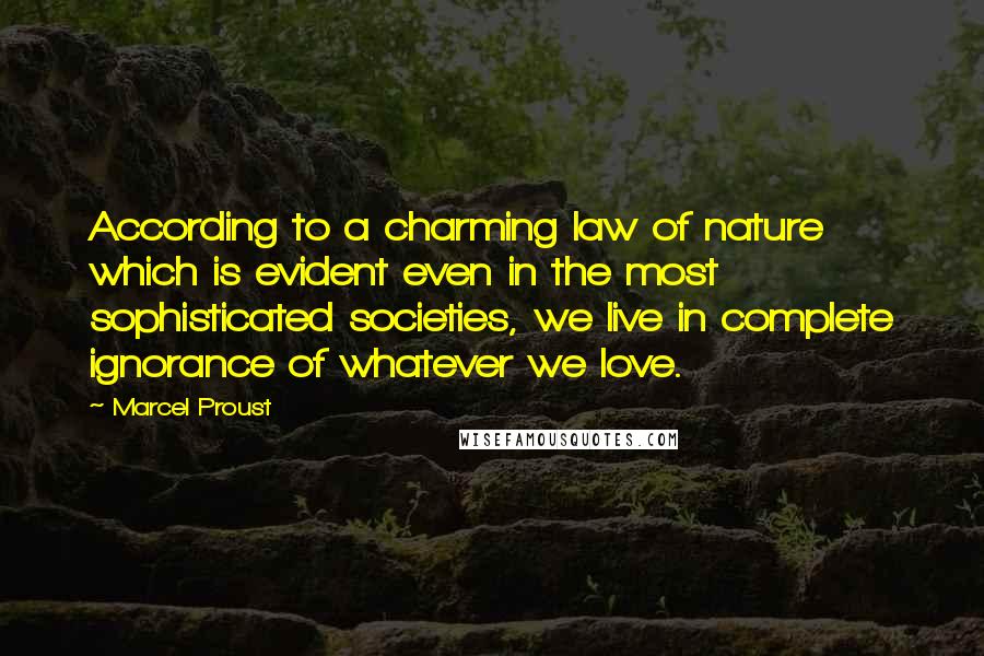 Marcel Proust Quotes: According to a charming law of nature which is evident even in the most sophisticated societies, we live in complete ignorance of whatever we love.