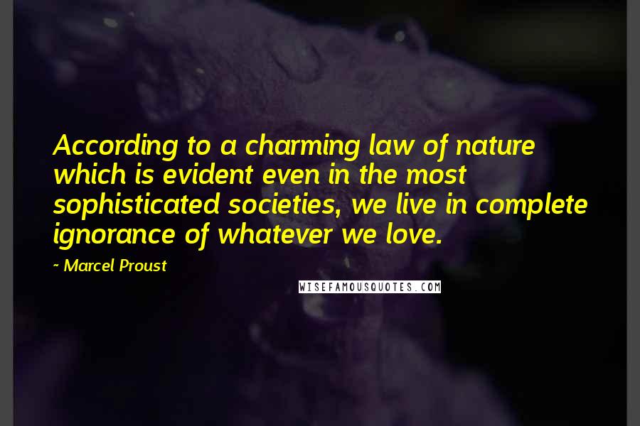 Marcel Proust Quotes: According to a charming law of nature which is evident even in the most sophisticated societies, we live in complete ignorance of whatever we love.