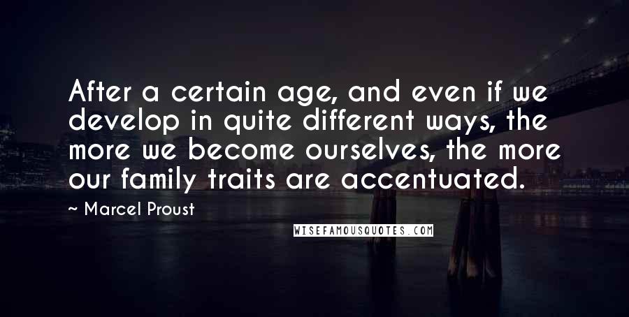 Marcel Proust Quotes: After a certain age, and even if we develop in quite different ways, the more we become ourselves, the more our family traits are accentuated.