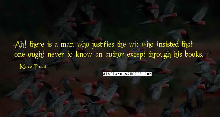 Marcel Proust Quotes: Ah! there is a man who justifies the wit who insisted that one ought never to know an author except through his books.