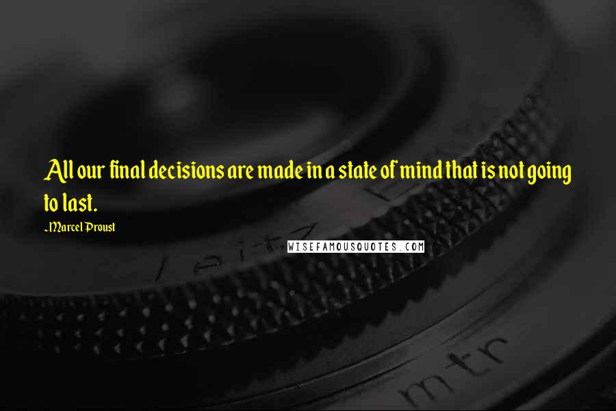 Marcel Proust Quotes: All our final decisions are made in a state of mind that is not going to last.