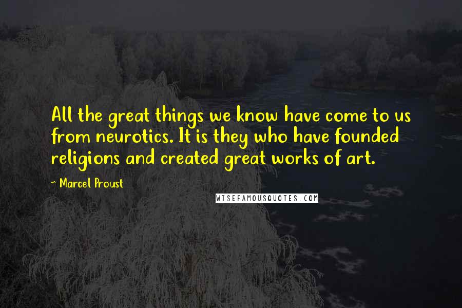 Marcel Proust Quotes: All the great things we know have come to us from neurotics. It is they who have founded religions and created great works of art.