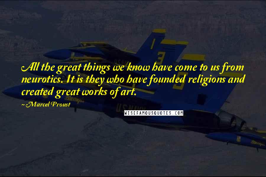 Marcel Proust Quotes: All the great things we know have come to us from neurotics. It is they who have founded religions and created great works of art.