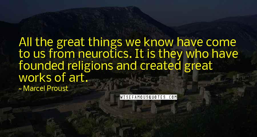 Marcel Proust Quotes: All the great things we know have come to us from neurotics. It is they who have founded religions and created great works of art.