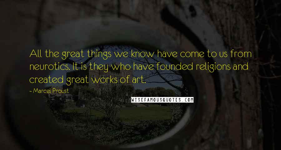 Marcel Proust Quotes: All the great things we know have come to us from neurotics. It is they who have founded religions and created great works of art.