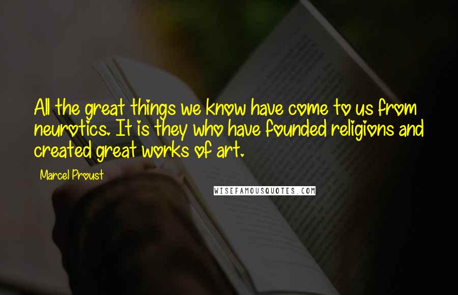 Marcel Proust Quotes: All the great things we know have come to us from neurotics. It is they who have founded religions and created great works of art.