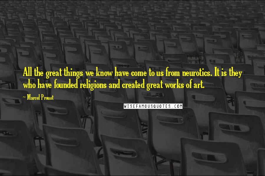 Marcel Proust Quotes: All the great things we know have come to us from neurotics. It is they who have founded religions and created great works of art.