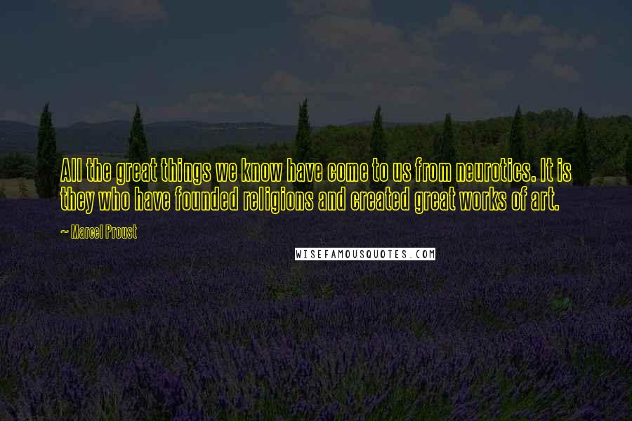 Marcel Proust Quotes: All the great things we know have come to us from neurotics. It is they who have founded religions and created great works of art.