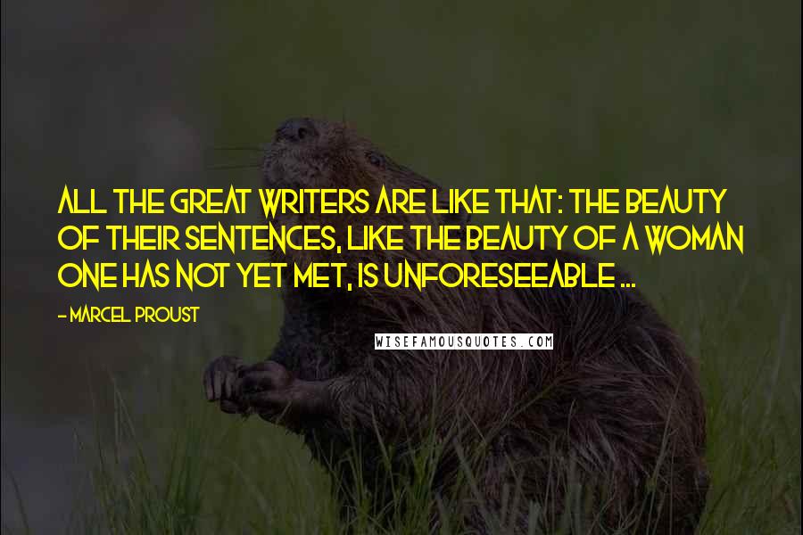 Marcel Proust Quotes: All the great writers are like that: the beauty of their sentences, like the beauty of a woman one has not yet met, is unforeseeable ...