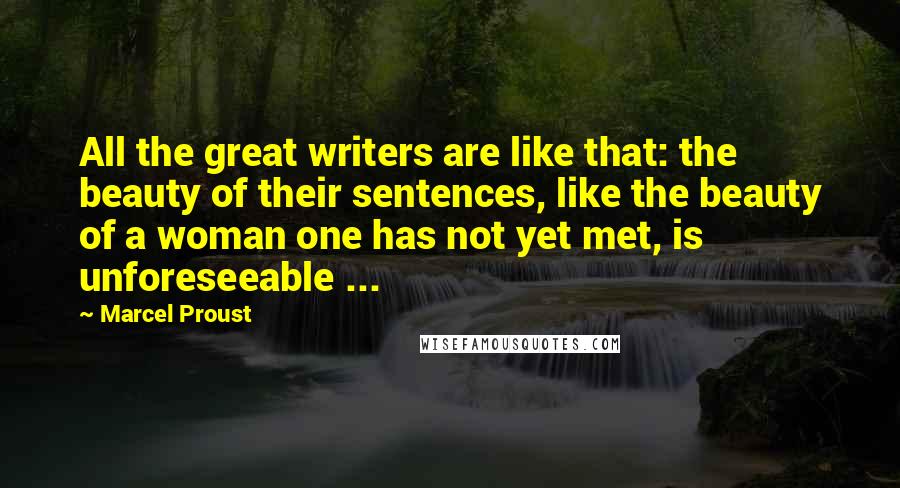 Marcel Proust Quotes: All the great writers are like that: the beauty of their sentences, like the beauty of a woman one has not yet met, is unforeseeable ...