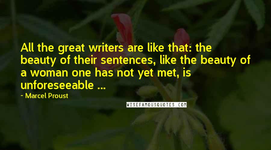 Marcel Proust Quotes: All the great writers are like that: the beauty of their sentences, like the beauty of a woman one has not yet met, is unforeseeable ...