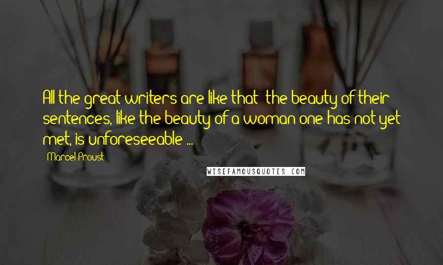 Marcel Proust Quotes: All the great writers are like that: the beauty of their sentences, like the beauty of a woman one has not yet met, is unforeseeable ...