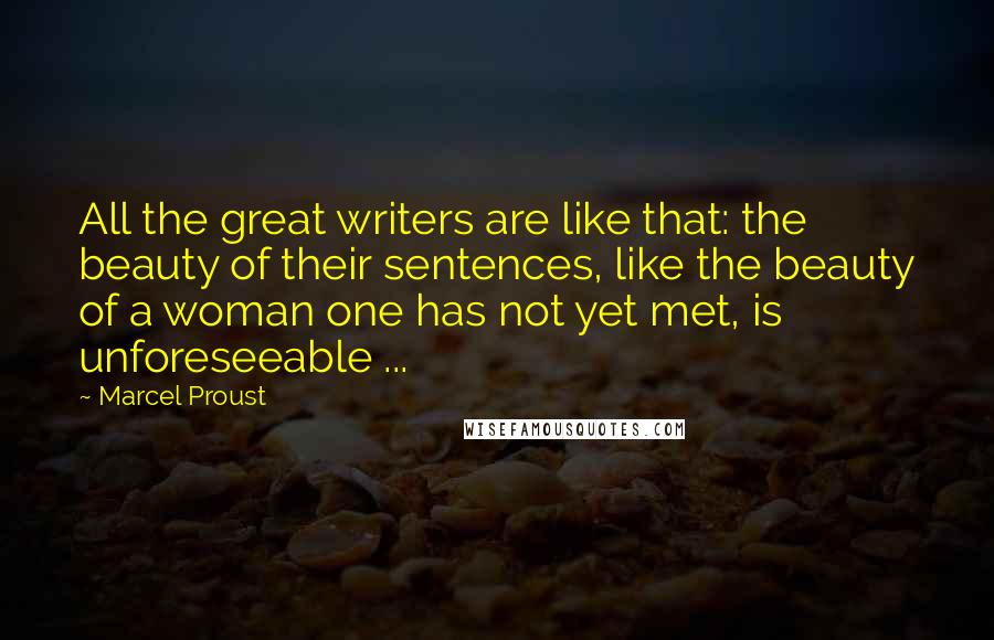 Marcel Proust Quotes: All the great writers are like that: the beauty of their sentences, like the beauty of a woman one has not yet met, is unforeseeable ...