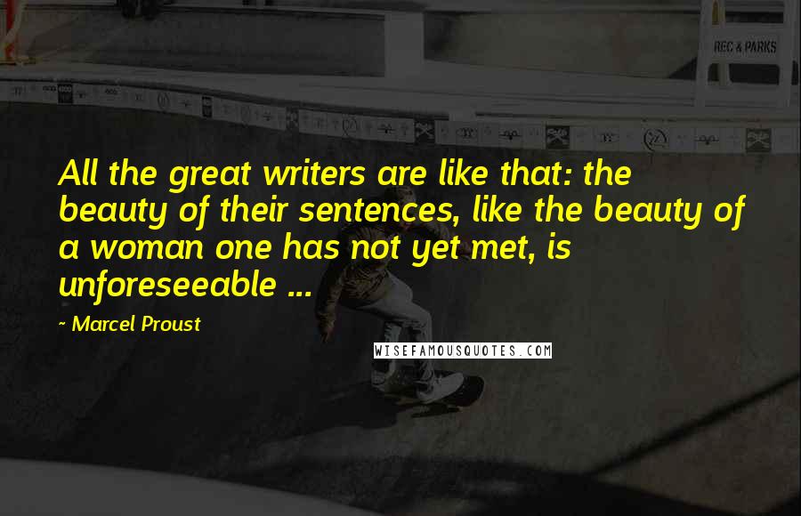 Marcel Proust Quotes: All the great writers are like that: the beauty of their sentences, like the beauty of a woman one has not yet met, is unforeseeable ...