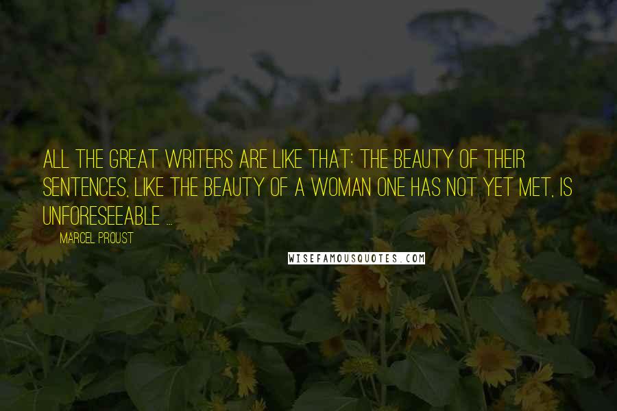 Marcel Proust Quotes: All the great writers are like that: the beauty of their sentences, like the beauty of a woman one has not yet met, is unforeseeable ...