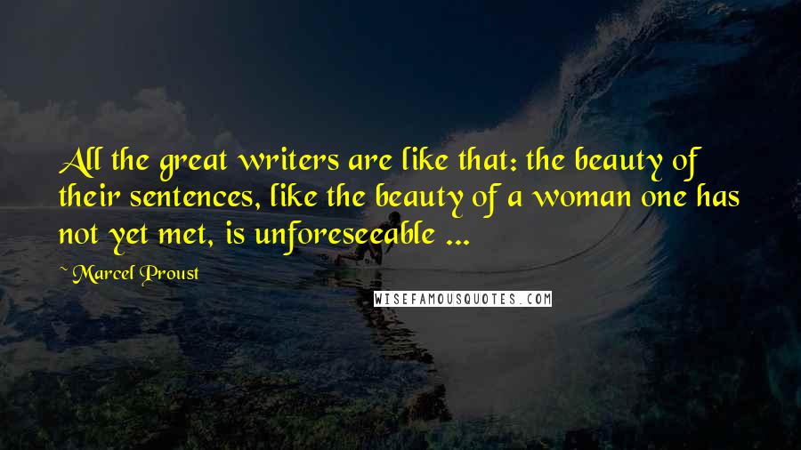 Marcel Proust Quotes: All the great writers are like that: the beauty of their sentences, like the beauty of a woman one has not yet met, is unforeseeable ...