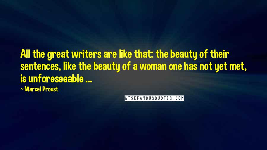 Marcel Proust Quotes: All the great writers are like that: the beauty of their sentences, like the beauty of a woman one has not yet met, is unforeseeable ...