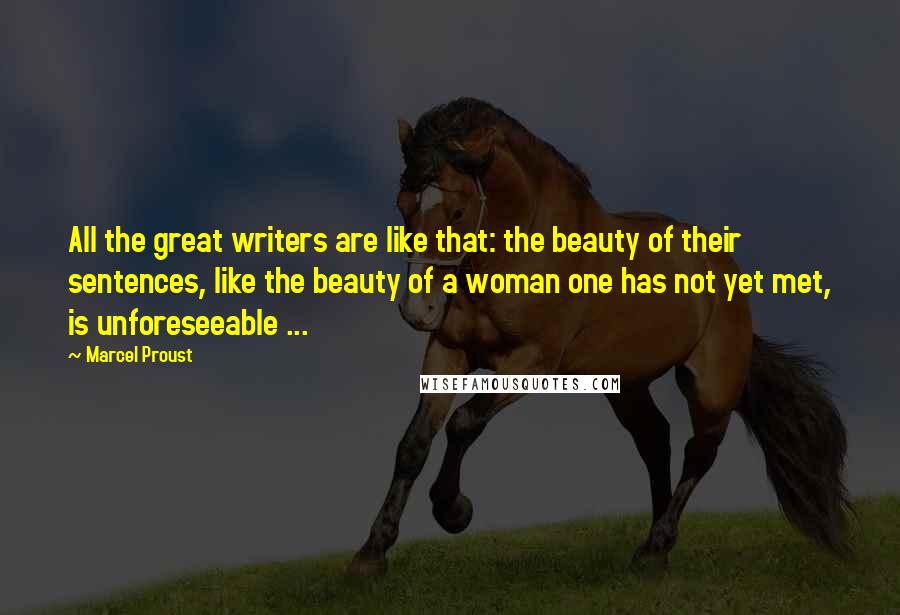 Marcel Proust Quotes: All the great writers are like that: the beauty of their sentences, like the beauty of a woman one has not yet met, is unforeseeable ...