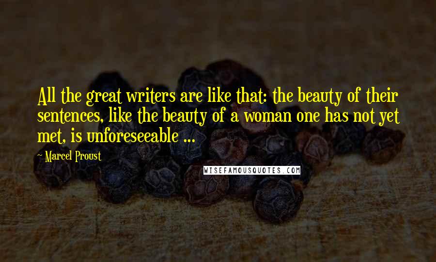 Marcel Proust Quotes: All the great writers are like that: the beauty of their sentences, like the beauty of a woman one has not yet met, is unforeseeable ...