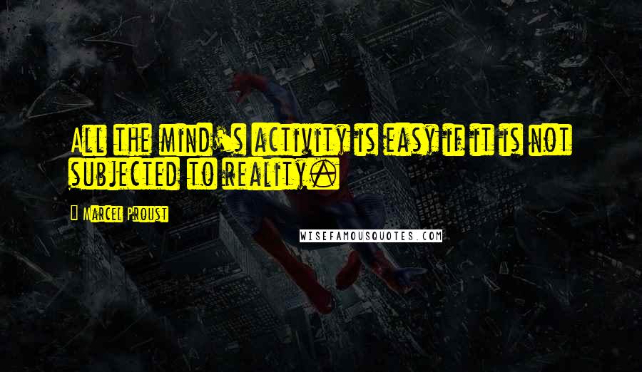 Marcel Proust Quotes: All the mind's activity is easy if it is not subjected to reality.