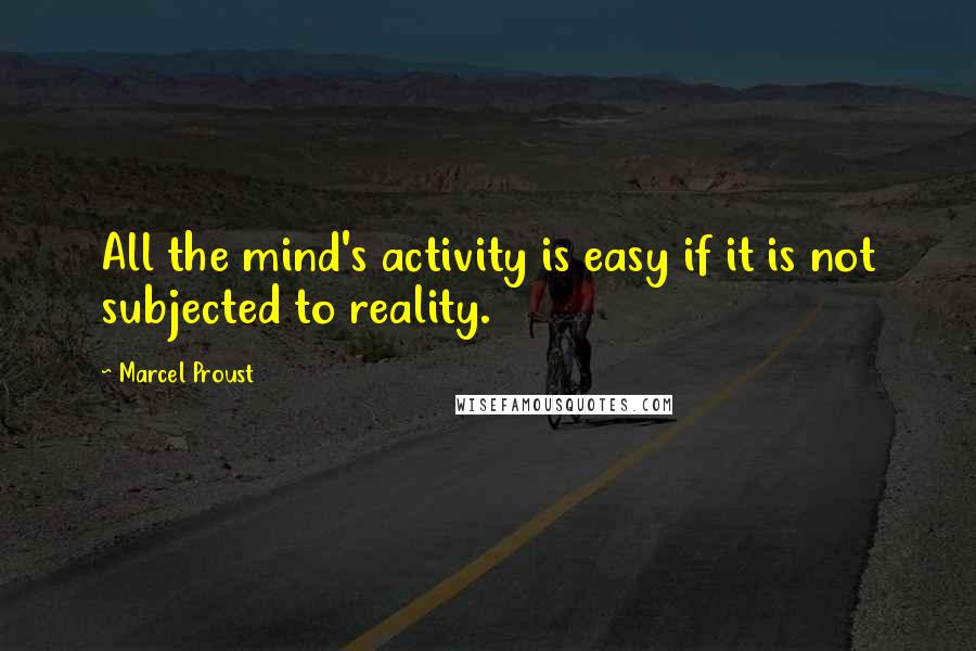 Marcel Proust Quotes: All the mind's activity is easy if it is not subjected to reality.