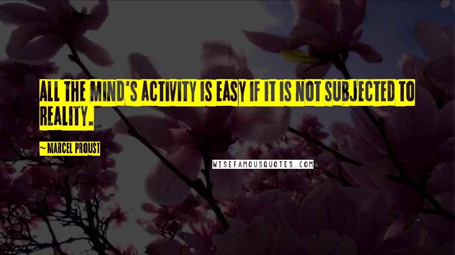 Marcel Proust Quotes: All the mind's activity is easy if it is not subjected to reality.