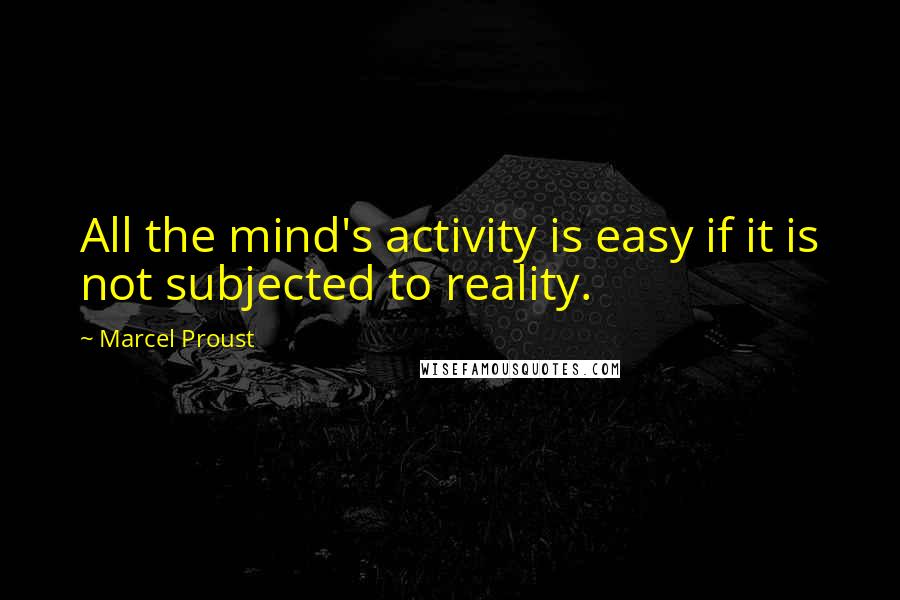 Marcel Proust Quotes: All the mind's activity is easy if it is not subjected to reality.