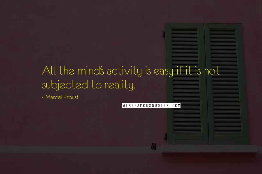 Marcel Proust Quotes: All the mind's activity is easy if it is not subjected to reality.