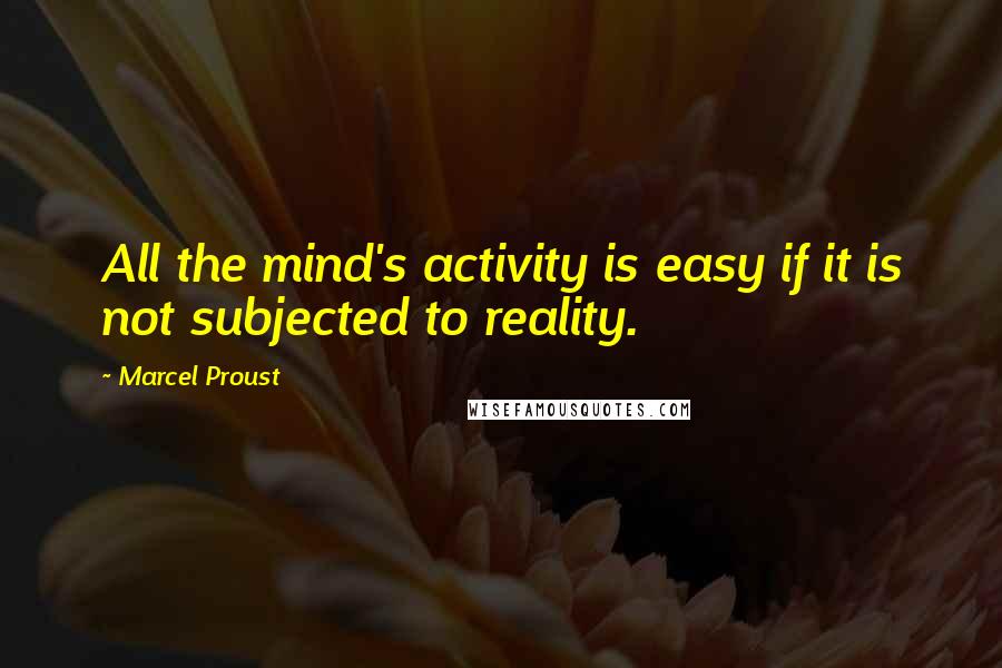 Marcel Proust Quotes: All the mind's activity is easy if it is not subjected to reality.