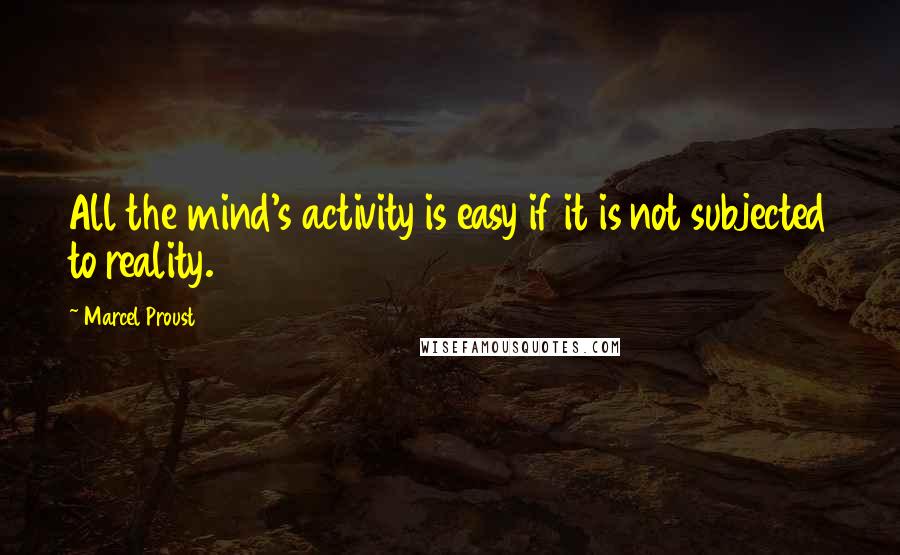 Marcel Proust Quotes: All the mind's activity is easy if it is not subjected to reality.