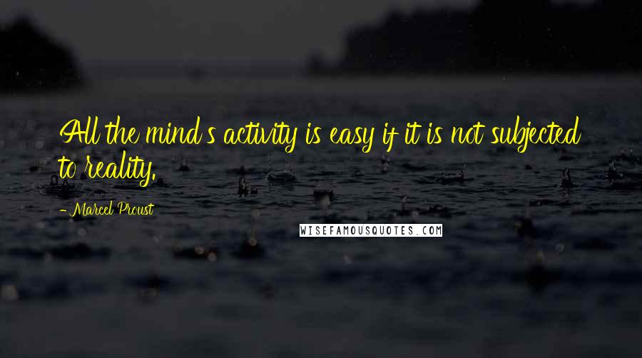 Marcel Proust Quotes: All the mind's activity is easy if it is not subjected to reality.