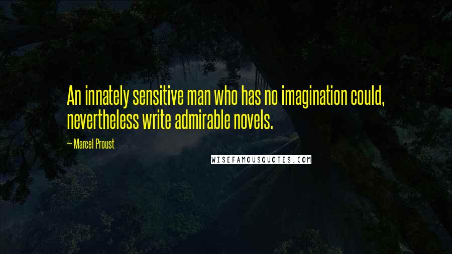 Marcel Proust Quotes: An innately sensitive man who has no imagination could, nevertheless write admirable novels.
