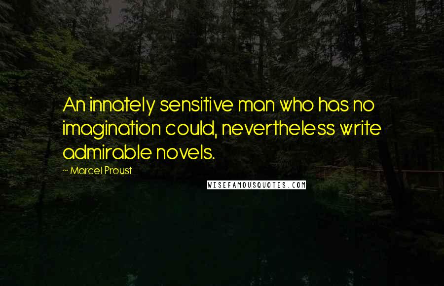 Marcel Proust Quotes: An innately sensitive man who has no imagination could, nevertheless write admirable novels.