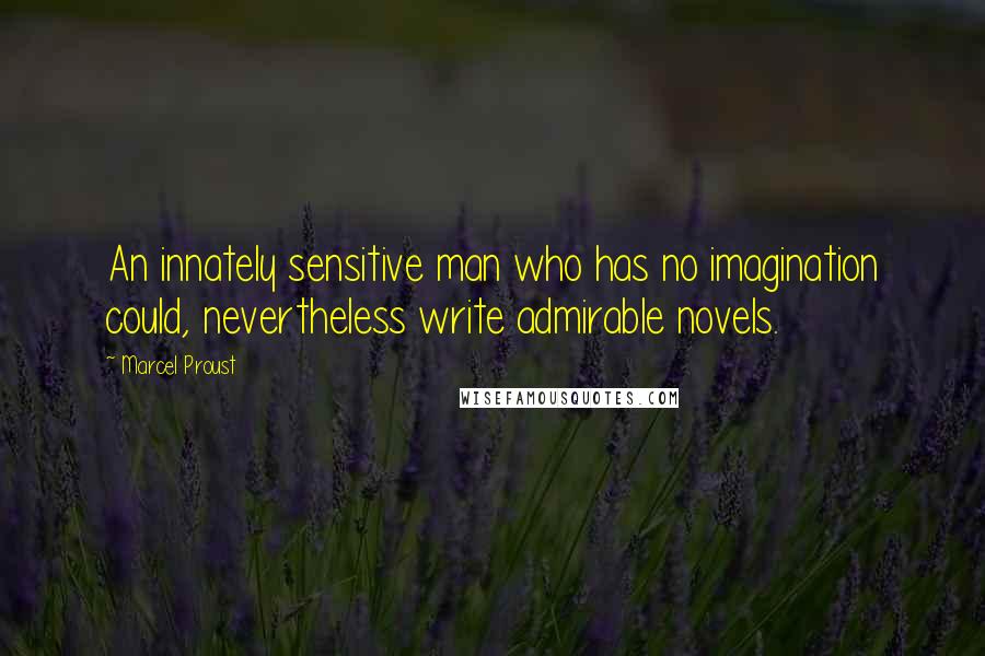 Marcel Proust Quotes: An innately sensitive man who has no imagination could, nevertheless write admirable novels.