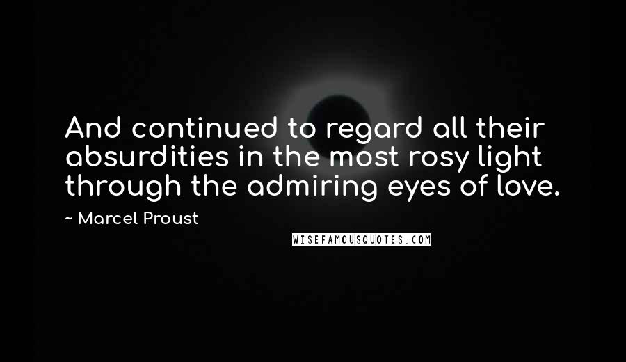 Marcel Proust Quotes: And continued to regard all their absurdities in the most rosy light through the admiring eyes of love.