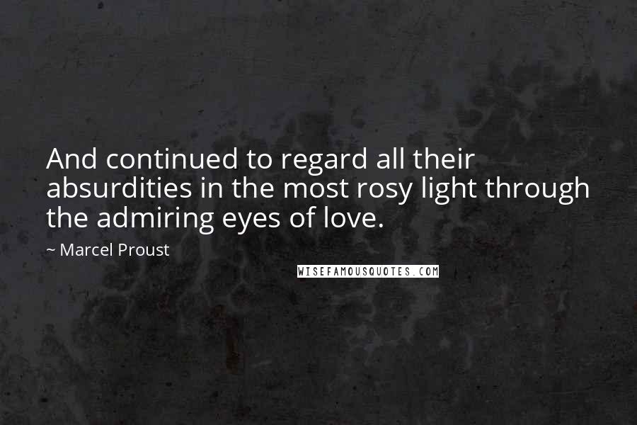 Marcel Proust Quotes: And continued to regard all their absurdities in the most rosy light through the admiring eyes of love.