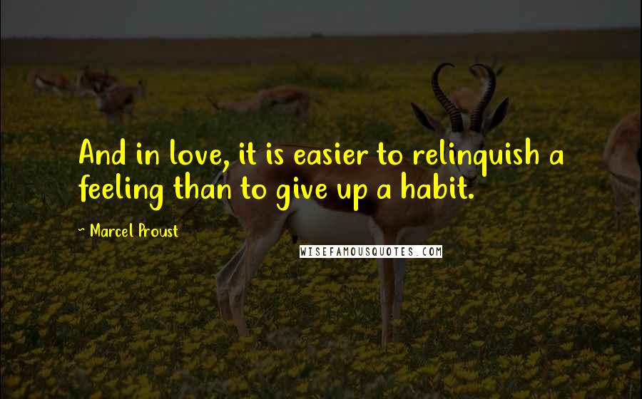 Marcel Proust Quotes: And in love, it is easier to relinquish a feeling than to give up a habit.