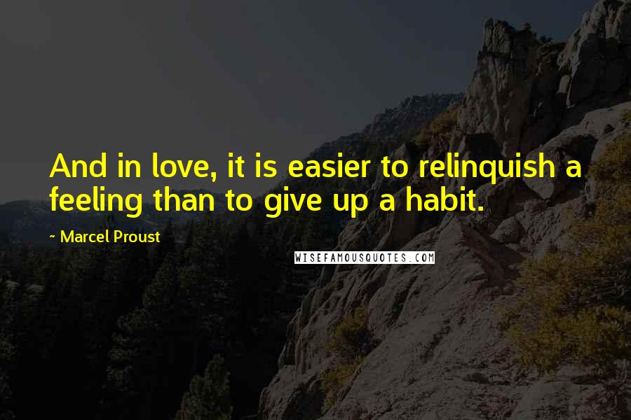 Marcel Proust Quotes: And in love, it is easier to relinquish a feeling than to give up a habit.