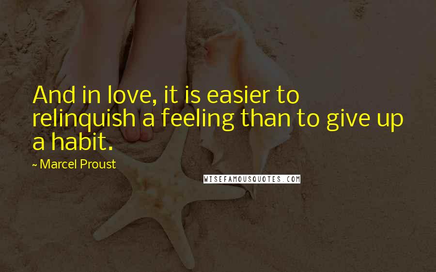 Marcel Proust Quotes: And in love, it is easier to relinquish a feeling than to give up a habit.