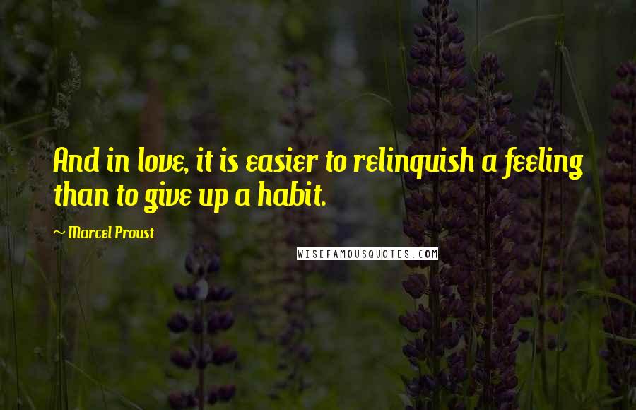 Marcel Proust Quotes: And in love, it is easier to relinquish a feeling than to give up a habit.